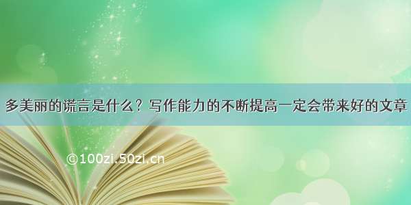 多美丽的谎言是什么？写作能力的不断提高一定会带来好的文章