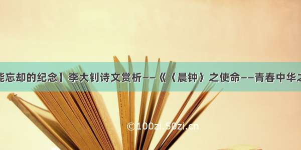 【不能忘却的纪念】李大钊诗文赏析——《〈晨钟〉之使命——青春中华之创造》