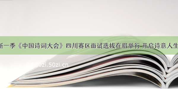 新一季《中国诗词大会》四川赛区面试选拔在眉举行 开启诗意人生！