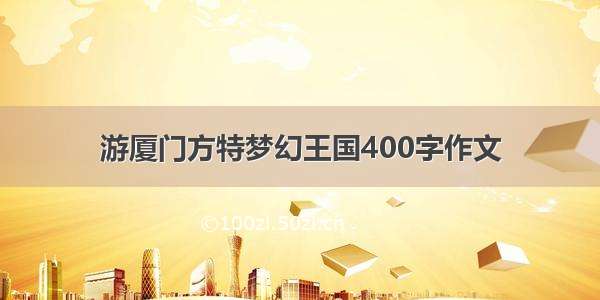 游厦门方特梦幻王国400字作文