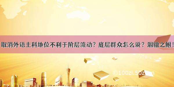 取消外语主科地位不利于阶层流动？底层群众怎么说？涸辙之鲋！