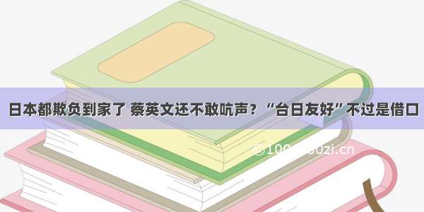 日本都欺负到家了 蔡英文还不敢吭声？“台日友好”不过是借口