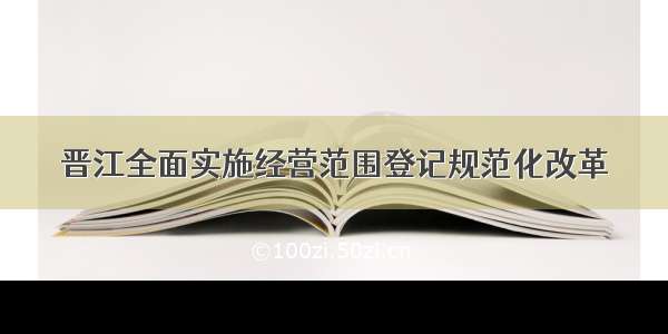 晋江全面实施经营范围登记规范化改革