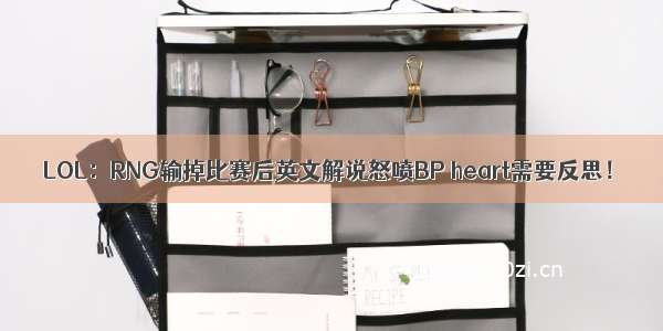 LOL：RNG输掉比赛后英文解说怒喷BP heart需要反思！