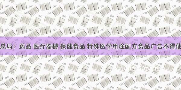 市场监管总局：药品 医疗器械 保健食品 特殊医学用途配方食品广告不得使用代言人