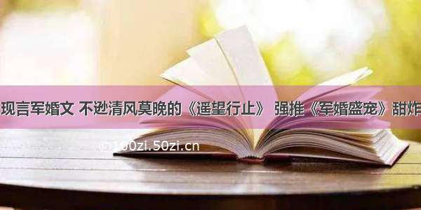 现言军婚文 不逊清风莫晚的《遥望行止》 强推《军婚盛宠》甜炸