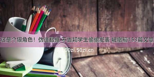 这是个狠角色！伪造数据 不告知学生偷偷发表 被撤稿153篇文章