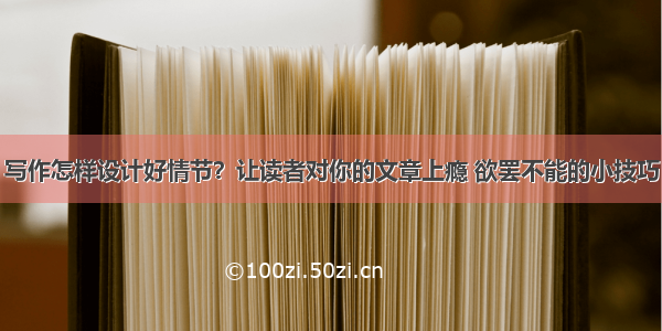 写作怎样设计好情节？让读者对你的文章上瘾 欲罢不能的小技巧