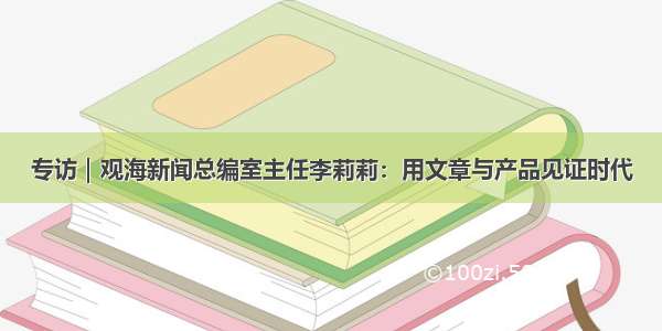 专访｜观海新闻总编室主任李莉莉：用文章与产品见证时代