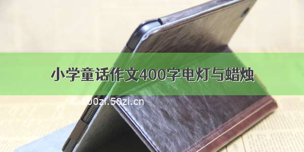 小学童话作文400字电灯与蜡烛