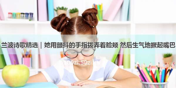 兰波诗歌精选｜她用颤抖的手指拨弄着脸颊 然后生气地撅起嘴巴