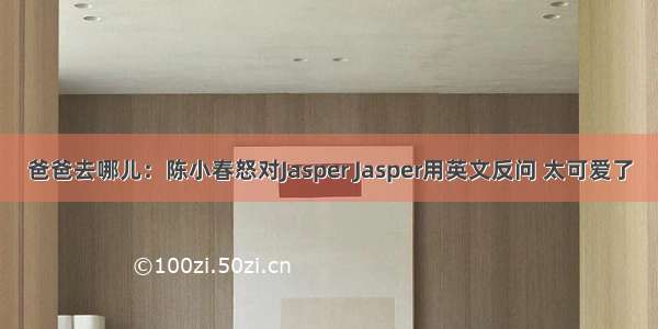 爸爸去哪儿：陈小春怒对Jasper Jasper用英文反问 太可爱了