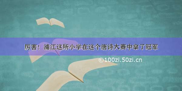 厉害！浦江这所小学在这个唐诗大赛中拿了冠军