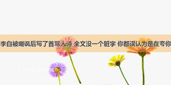 李白被嘲讽后写了首骂人诗 全文没一个脏字 你都误认为是在夸你