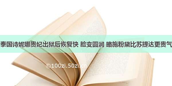 泰国诗妮娜贵妃出狱后恢复快 脸变圆润 略施粉黛比苏提达更贵气