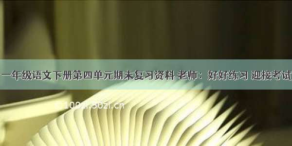 一年级语文下册第四单元期末复习资料 老师：好好练习 迎接考试