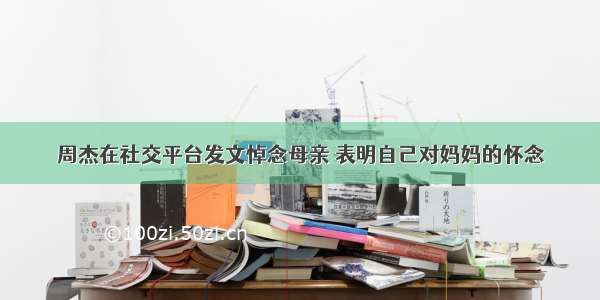 周杰在社交平台发文悼念母亲 表明自己对妈妈的怀念