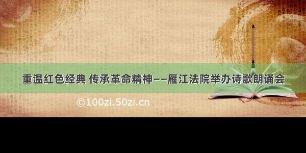 重温红色经典 传承革命精神——雁江法院举办诗歌朗诵会