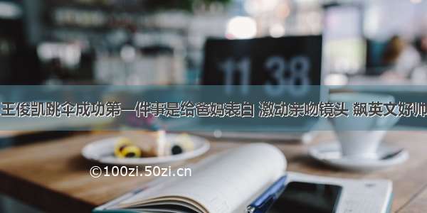 王俊凯跳伞成功第一件事是给爸妈表白 激动亲吻镜头 飙英文好帅