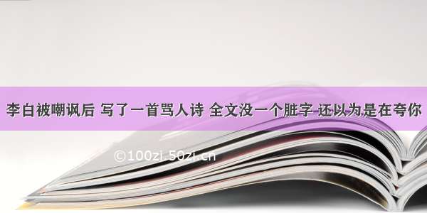 李白被嘲讽后 写了一首骂人诗 全文没一个脏字 还以为是在夸你