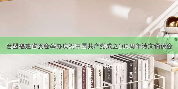 台盟福建省委会举办庆祝中国共产党成立100周年诗文诵读会