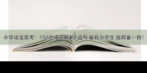 小学语文常考：150个成语解析+造句 家有小学生 值得备一份！