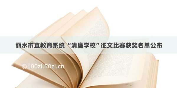 丽水市直教育系统 “清廉学校”征文比赛获奖名单公布