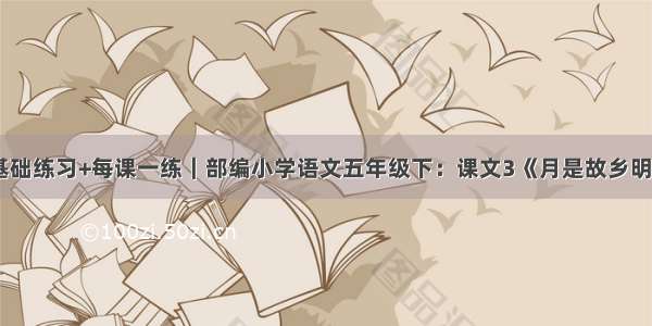 基础练习+每课一练｜部编小学语文五年级下：课文3《月是故乡明》