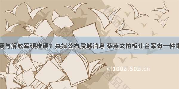 要与解放军硬碰硬？央媒公布震撼消息 蔡英文拍板让台军做一件事