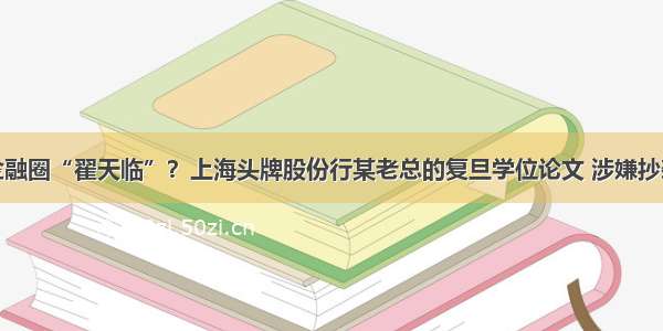 金融圈“翟天临”？上海头牌股份行某老总的复旦学位论文 涉嫌抄袭