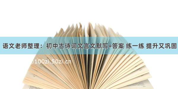 语文老师整理：初中古诗词文言文默写+答案 练一练 提升又巩固