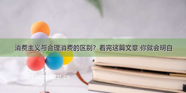 消费主义与合理消费的区别？看完这篇文章 你就会明白