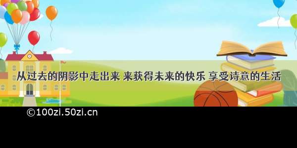 从过去的阴影中走出来 来获得未来的快乐 享受诗意的生活