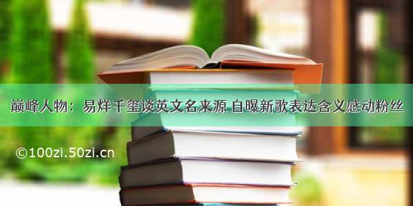 巅峰人物：易烊千玺谈英文名来源 自曝新歌表达含义感动粉丝