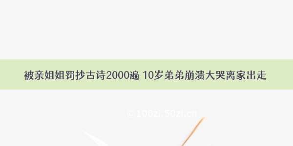 被亲姐姐罚抄古诗2000遍 10岁弟弟崩溃大哭离家出走