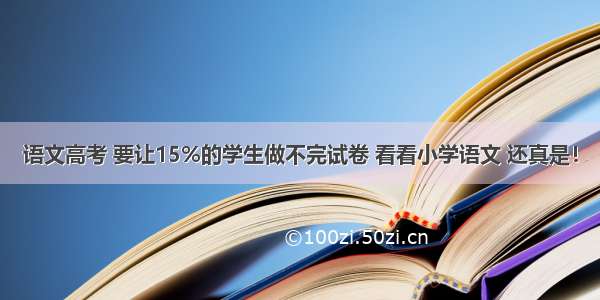 语文高考 要让15%的学生做不完试卷 看看小学语文 还真是！