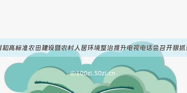 全省农田水利和高标准农田建设暨农村人居环境整治提升电视电话会召开狠抓责任政策工作