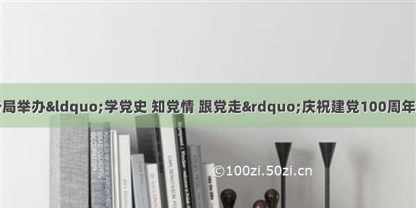 国家税务总局青岛市税务局举办“学党史 知党情 跟党走”庆祝建党100周年暨“三八”