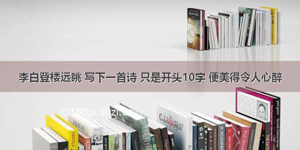 李白登楼远眺 写下一首诗 只是开头10字 便美得令人心醉