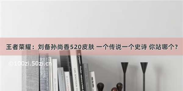 王者荣耀：刘备孙尚香520皮肤 一个传说一个史诗 你站哪个？