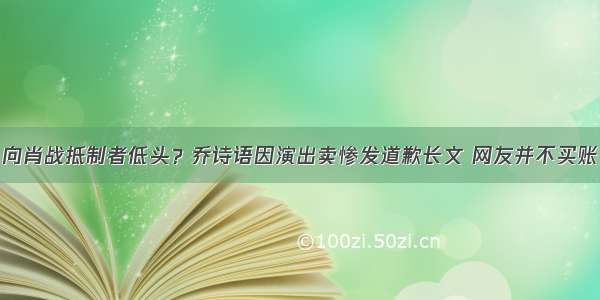 向肖战抵制者低头？乔诗语因演出卖惨发道歉长文 网友并不买账