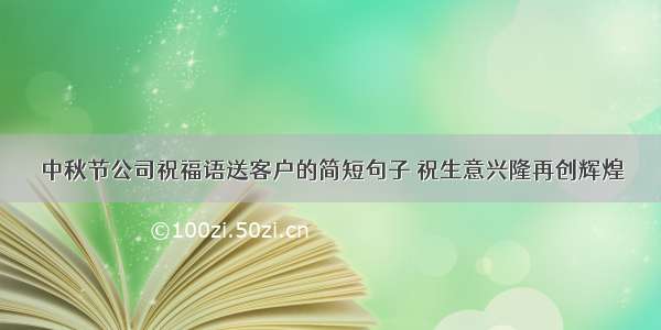 中秋节公司祝福语送客户的简短句子 祝生意兴隆再创辉煌