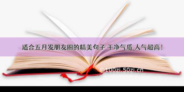 适合五月发朋友圈的精美句子 干净气质 人气超高！