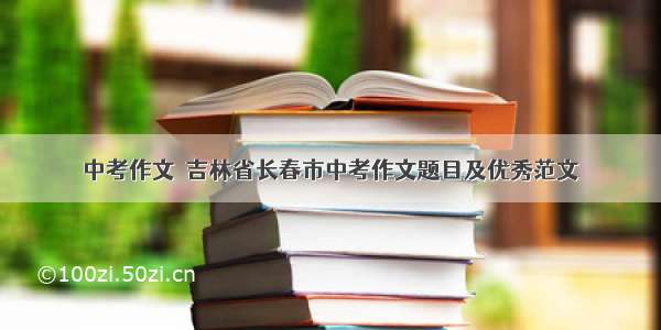 中考作文｜吉林省长春市中考作文题目及优秀范文