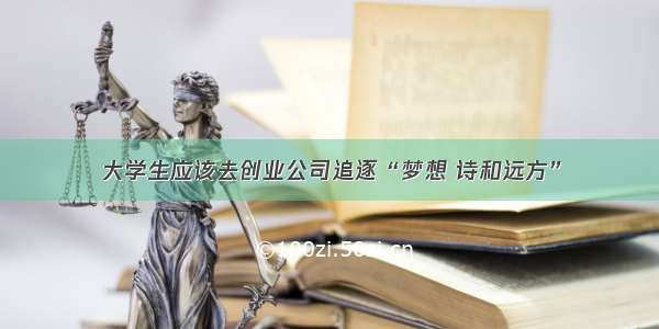 大学生应该去创业公司追逐“梦想 诗和远方”