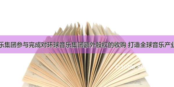 腾讯音乐娱乐集团参与完成对环球音乐集团额外股权的收购 打造全球音乐产业合作共赢全