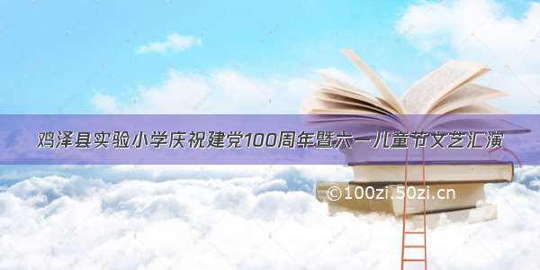 鸡泽县实验小学庆祝建党100周年暨六一儿童节文艺汇演