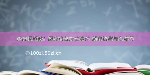 乔诗语道歉！回应肖战庆生事件 解释话剧舞台痛哭