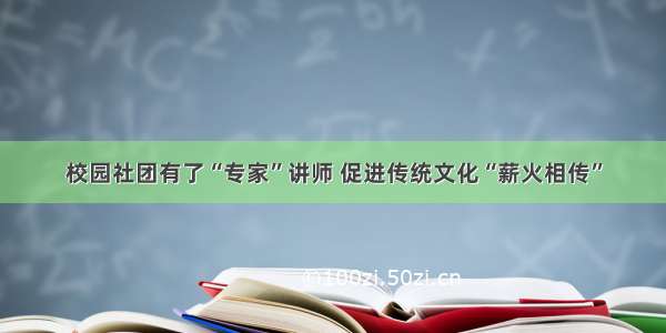 校园社团有了“专家”讲师 促进传统文化“薪火相传”