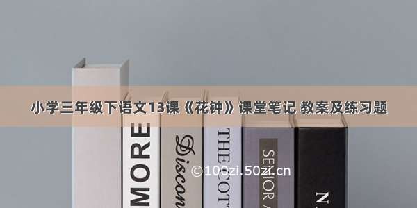 小学三年级下语文13课《花钟》课堂笔记 教案及练习题